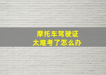 摩托车驾驶证太难考了怎么办