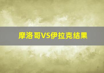 摩洛哥VS伊拉克结果