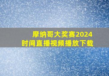 摩纳哥大奖赛2024时间直播视频播放下载