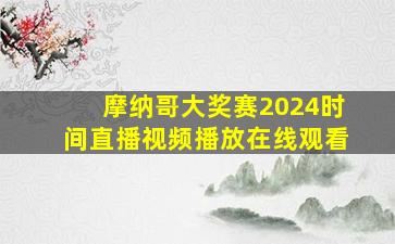 摩纳哥大奖赛2024时间直播视频播放在线观看