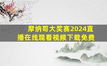 摩纳哥大奖赛2024直播在线观看视频下载免费