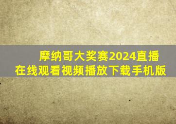 摩纳哥大奖赛2024直播在线观看视频播放下载手机版