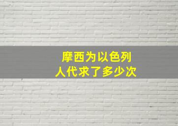 摩西为以色列人代求了多少次