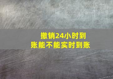 撤销24小时到账能不能实时到账