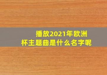 播放2021年欧洲杯主题曲是什么名字呢