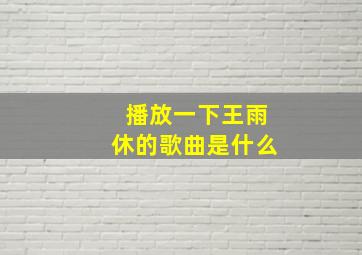 播放一下王雨休的歌曲是什么