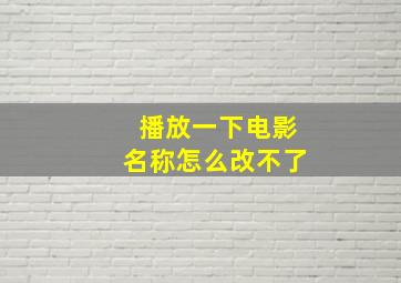 播放一下电影名称怎么改不了