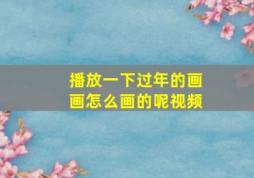 播放一下过年的画画怎么画的呢视频