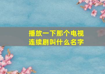 播放一下那个电视连续剧叫什么名字