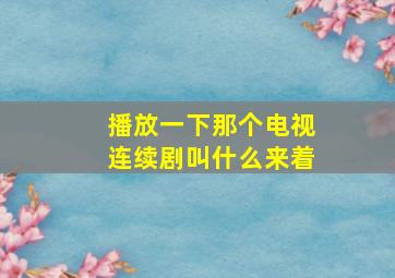 播放一下那个电视连续剧叫什么来着