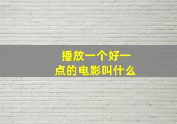 播放一个好一点的电影叫什么