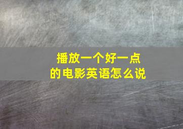 播放一个好一点的电影英语怎么说