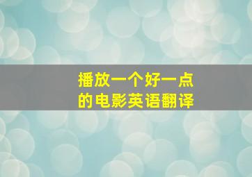 播放一个好一点的电影英语翻译