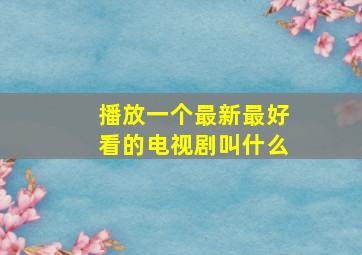 播放一个最新最好看的电视剧叫什么