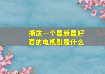 播放一个最新最好看的电视剧是什么