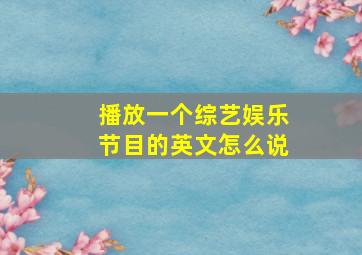 播放一个综艺娱乐节目的英文怎么说