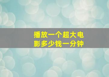 播放一个超大电影多少钱一分钟