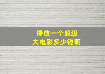 播放一个超级大电影多少钱啊