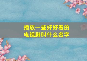 播放一些好好看的电视剧叫什么名字