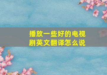 播放一些好的电视剧英文翻译怎么说