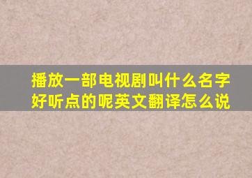 播放一部电视剧叫什么名字好听点的呢英文翻译怎么说