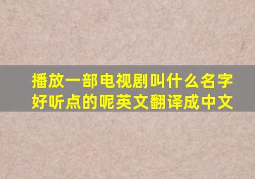 播放一部电视剧叫什么名字好听点的呢英文翻译成中文