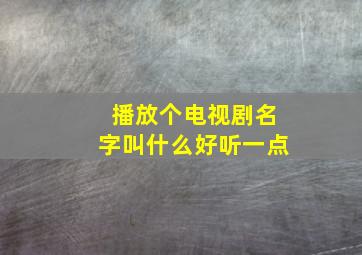 播放个电视剧名字叫什么好听一点