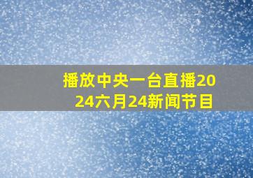 播放中央一台直播2024六月24新闻节目