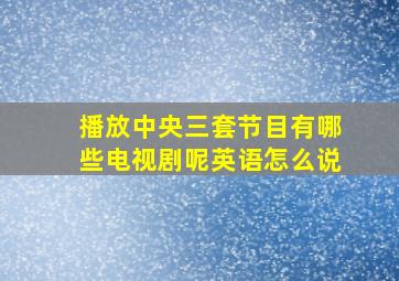 播放中央三套节目有哪些电视剧呢英语怎么说