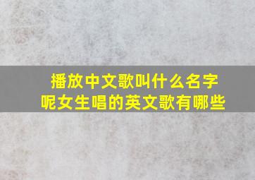 播放中文歌叫什么名字呢女生唱的英文歌有哪些