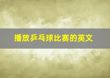 播放乒乓球比赛的英文