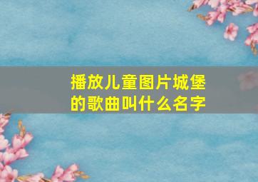 播放儿童图片城堡的歌曲叫什么名字