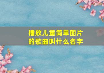 播放儿童简单图片的歌曲叫什么名字