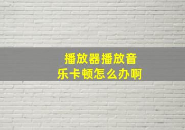 播放器播放音乐卡顿怎么办啊