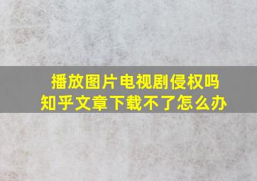 播放图片电视剧侵权吗知乎文章下载不了怎么办