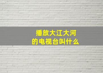 播放大江大河的电视台叫什么