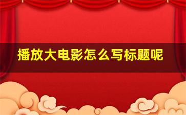 播放大电影怎么写标题呢