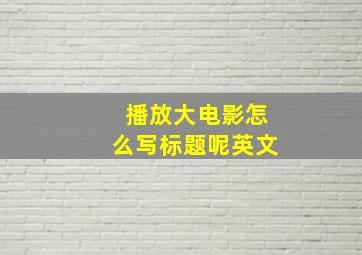 播放大电影怎么写标题呢英文