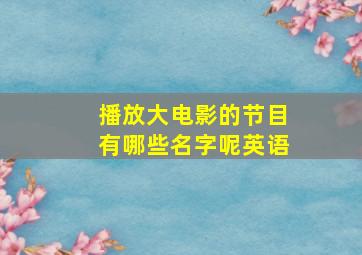 播放大电影的节目有哪些名字呢英语