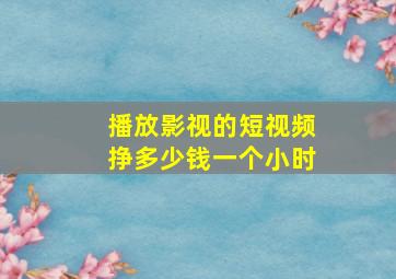 播放影视的短视频挣多少钱一个小时