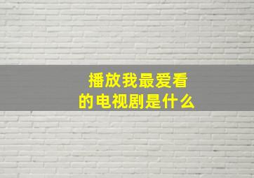 播放我最爱看的电视剧是什么