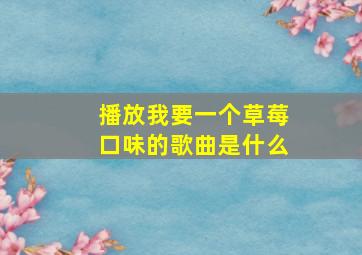 播放我要一个草莓口味的歌曲是什么