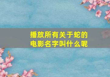 播放所有关于蛇的电影名字叫什么呢