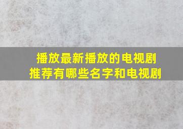 播放最新播放的电视剧推荐有哪些名字和电视剧