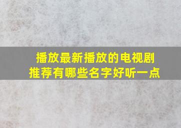 播放最新播放的电视剧推荐有哪些名字好听一点