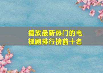 播放最新热门的电视剧排行榜前十名