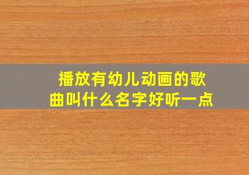 播放有幼儿动画的歌曲叫什么名字好听一点