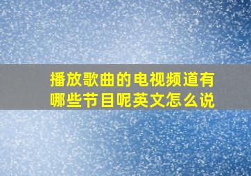 播放歌曲的电视频道有哪些节目呢英文怎么说