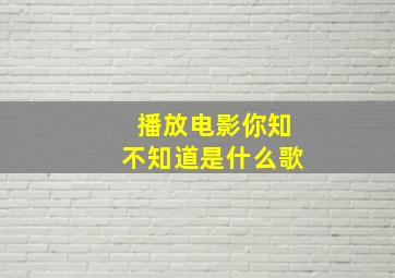 播放电影你知不知道是什么歌