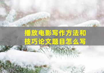 播放电影写作方法和技巧论文题目怎么写